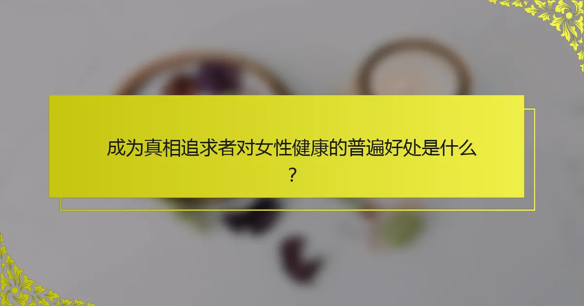 成为真相追求者对女性健康的普遍好处是什么？