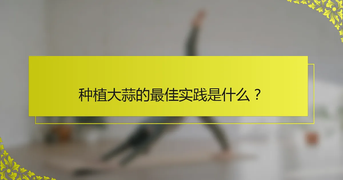 种植大蒜的最佳实践是什么？
