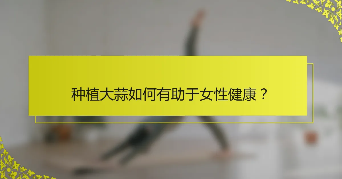 种植大蒜如何有助于女性健康？