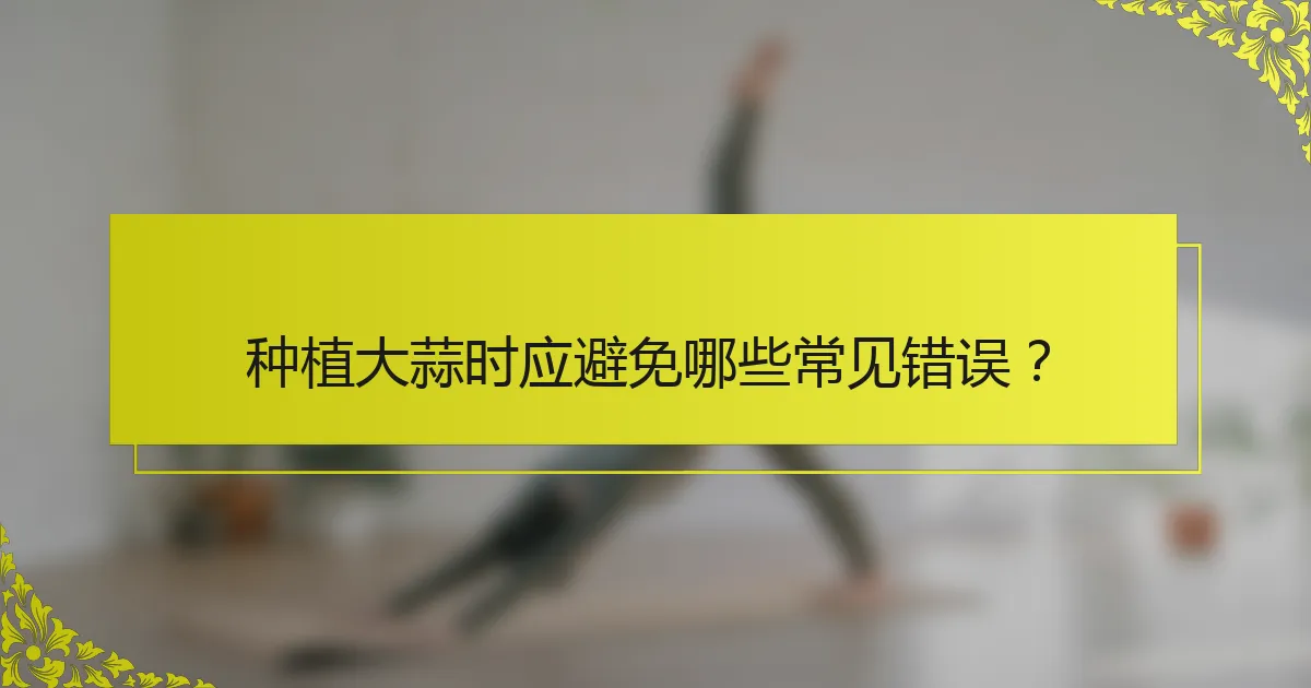 种植大蒜时应避免哪些常见错误？