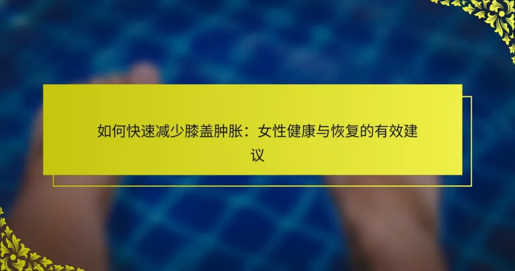 如何快速减少膝盖肿胀：女性健康与恢复的有效建议