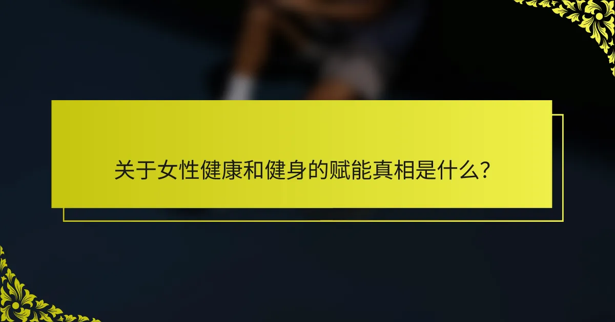关于女性健康和健身的赋能真相是什么？