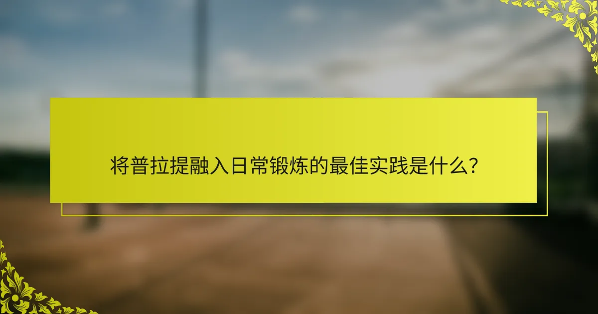 将普拉提融入日常锻炼的最佳实践是什么？