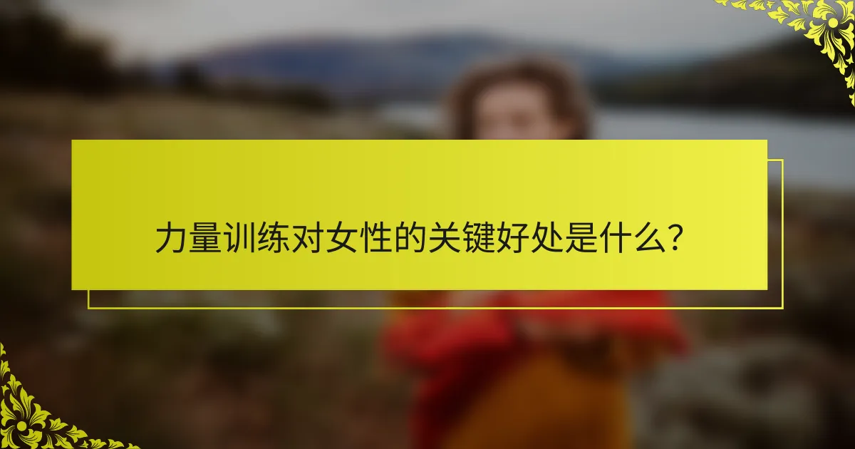 力量训练对女性的关键好处是什么？