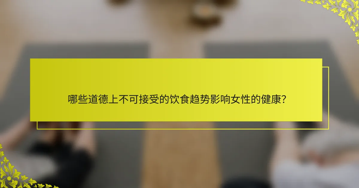 哪些道德上不可接受的饮食趋势影响女性的健康？