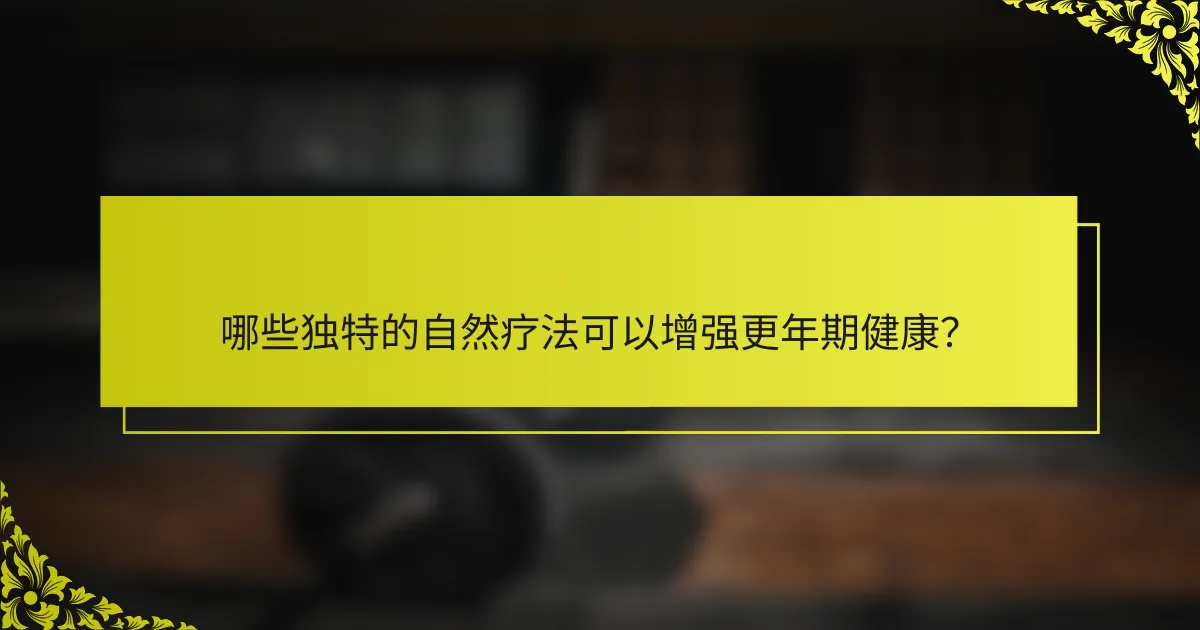 哪些独特的自然疗法可以增强更年期健康？