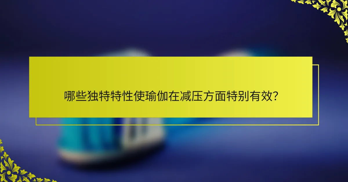 哪些独特特性使瑜伽在减压方面特别有效？