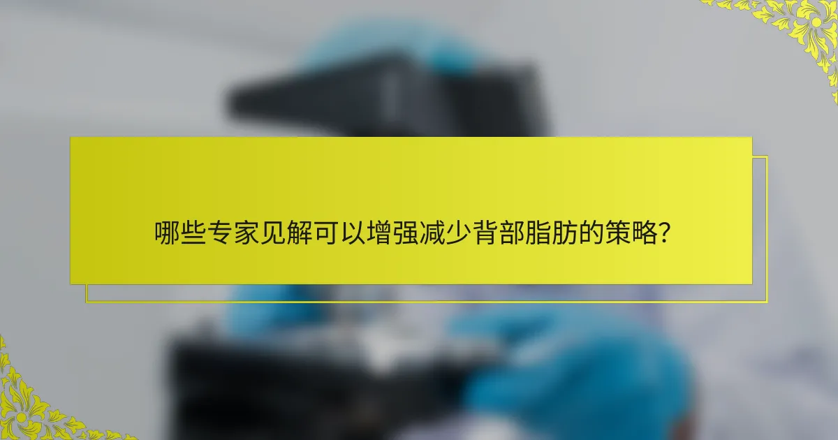 哪些专家见解可以增强减少背部脂肪的策略？