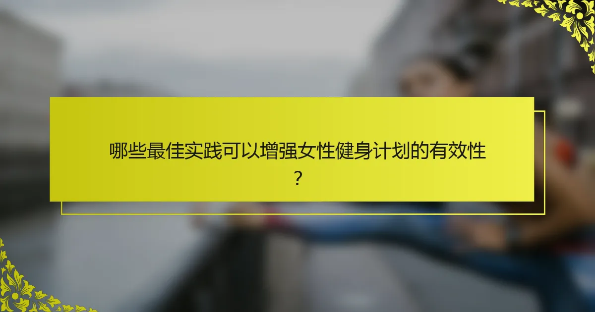 哪些最佳实践可以增强女性健身计划的有效性？