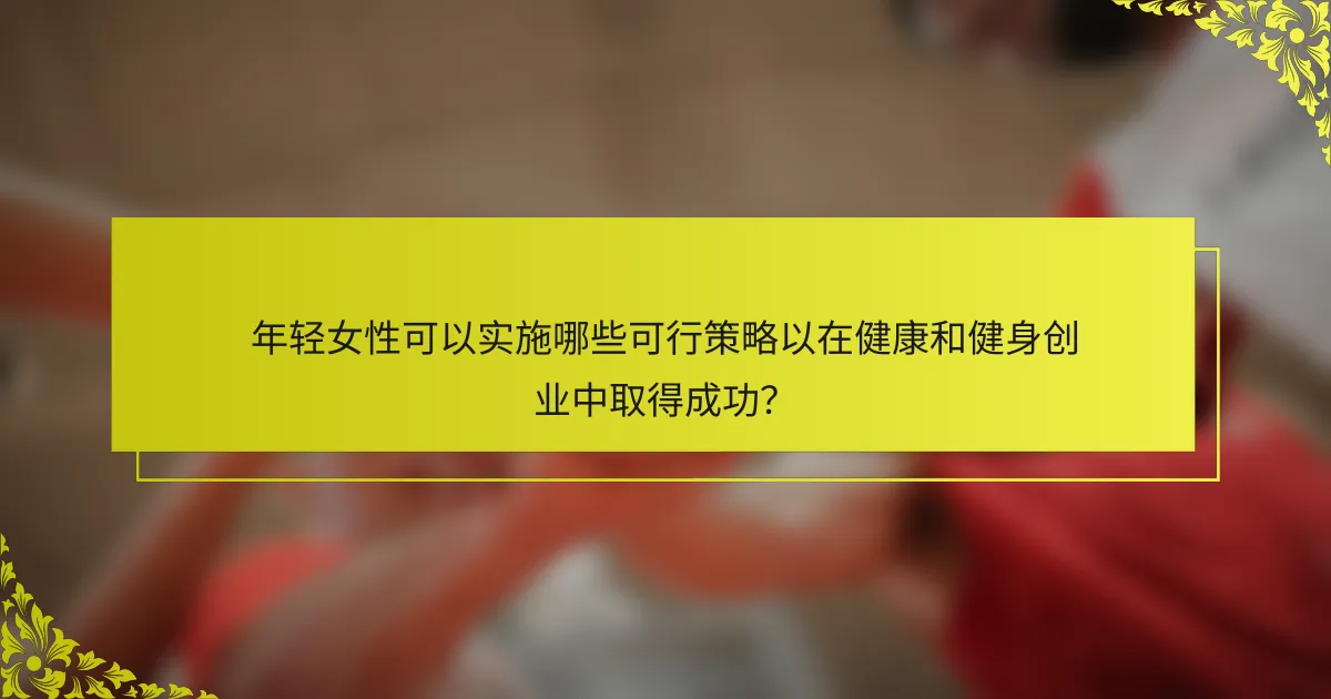 年轻女性可以实施哪些可行策略以在健康和健身创业中取得成功？