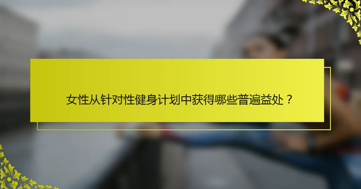 女性从针对性健身计划中获得哪些普遍益处？
