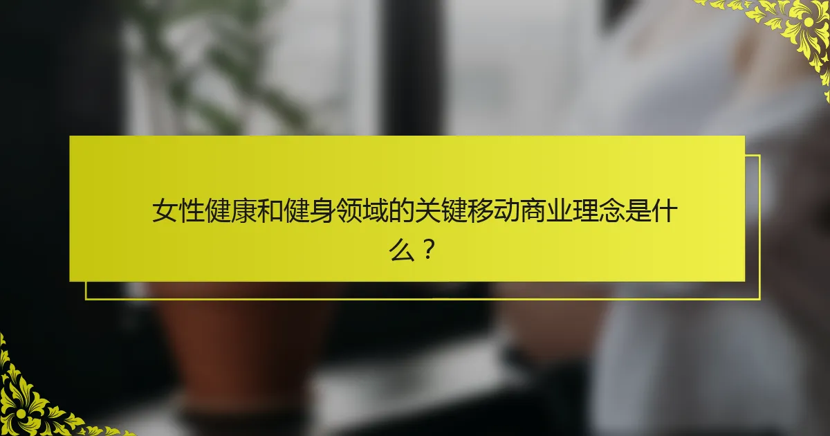 女性健康和健身领域的关键移动商业理念是什么？