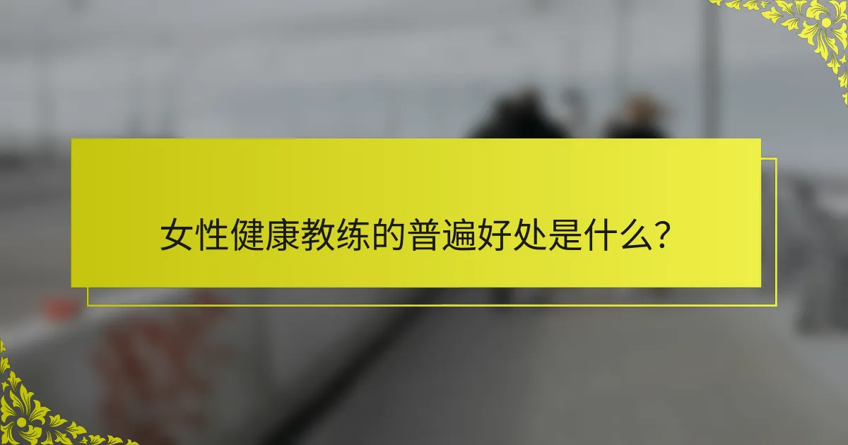 女性健康教练的普遍好处是什么？