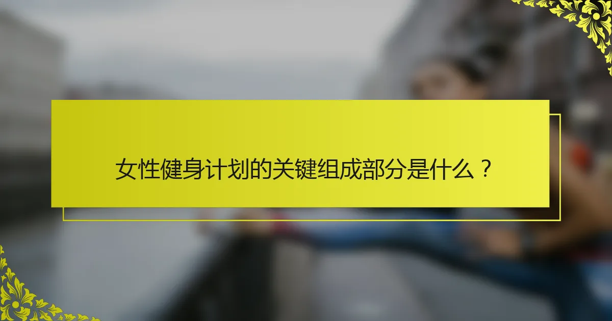 女性健身计划的关键组成部分是什么？