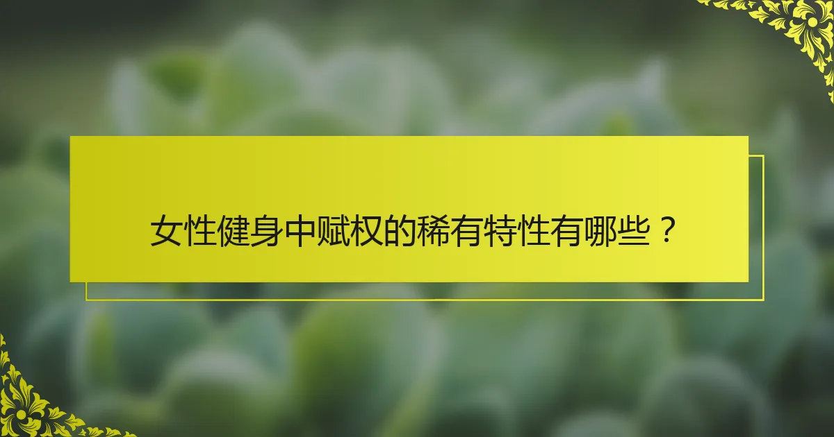 女性健身中赋权的稀有特性有哪些？