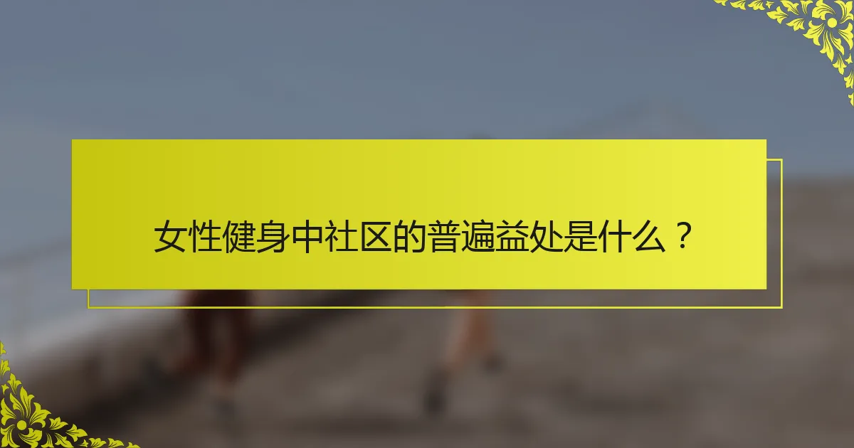 女性健身中社区的普遍益处是什么？