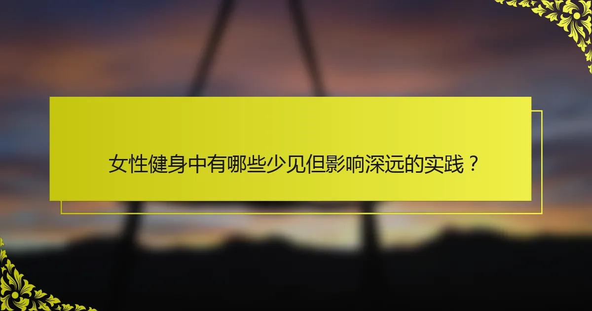 女性健身中有哪些少见但影响深远的实践？