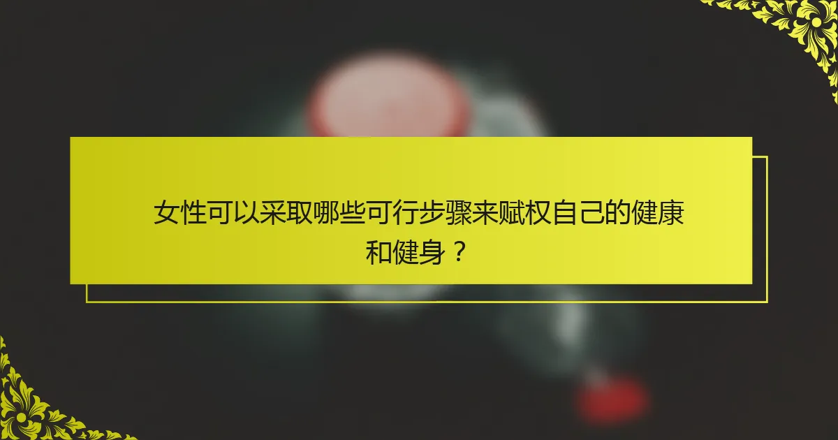 女性可以采取哪些可行步骤来赋权自己的健康和健身？