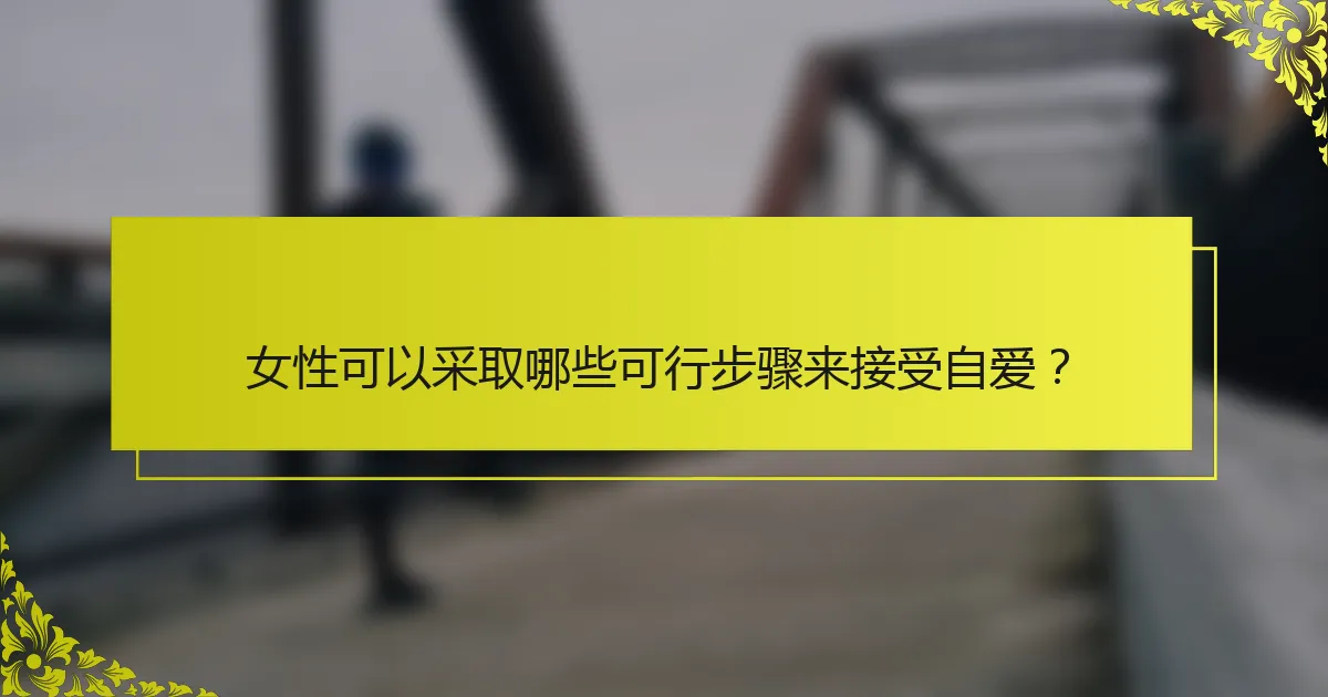 女性可以采取哪些可行步骤来接受自爱？