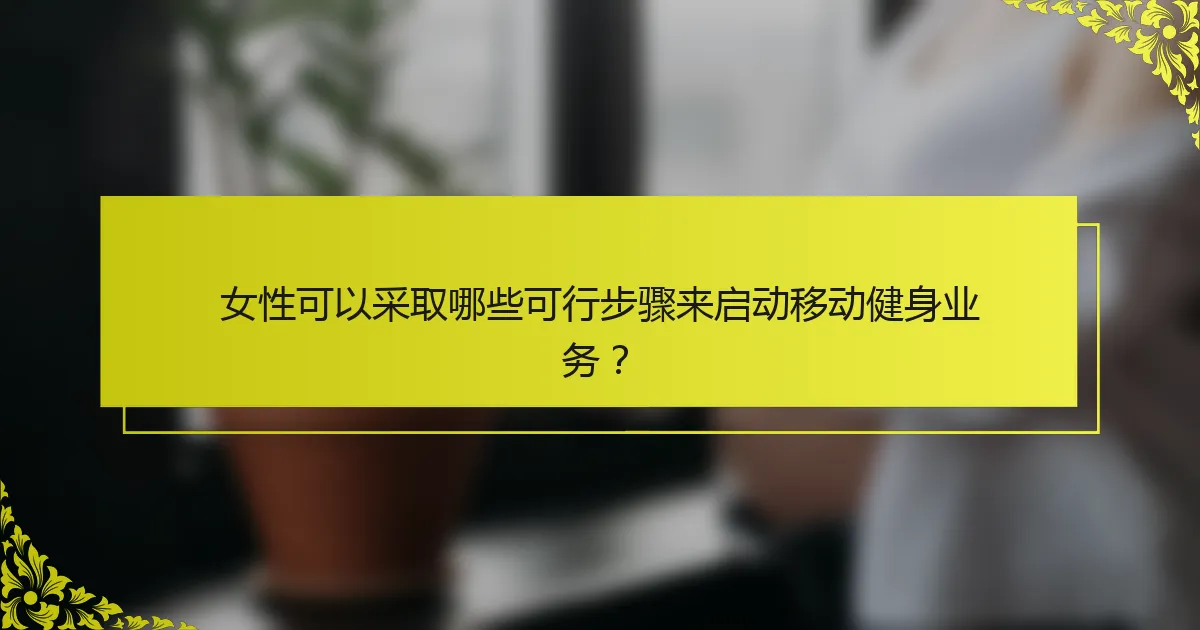 女性可以采取哪些可行步骤来启动移动健身业务？