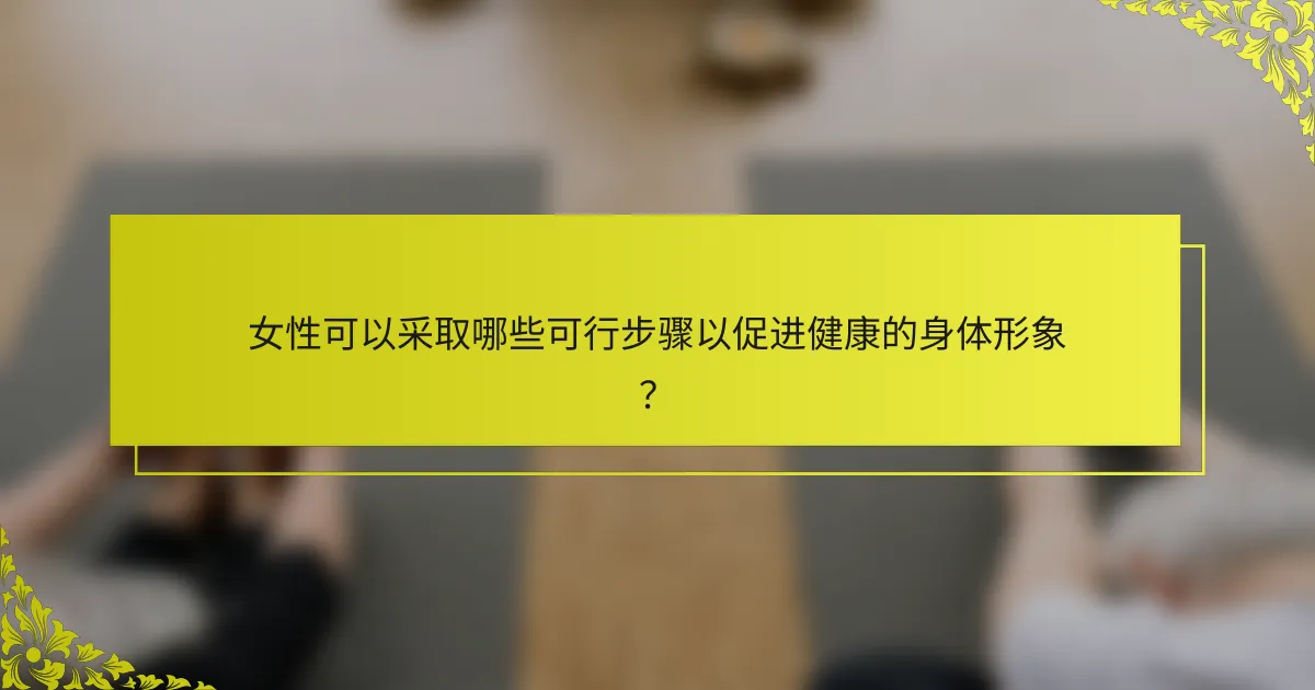 女性可以采取哪些可行步骤以促进健康的身体形象？