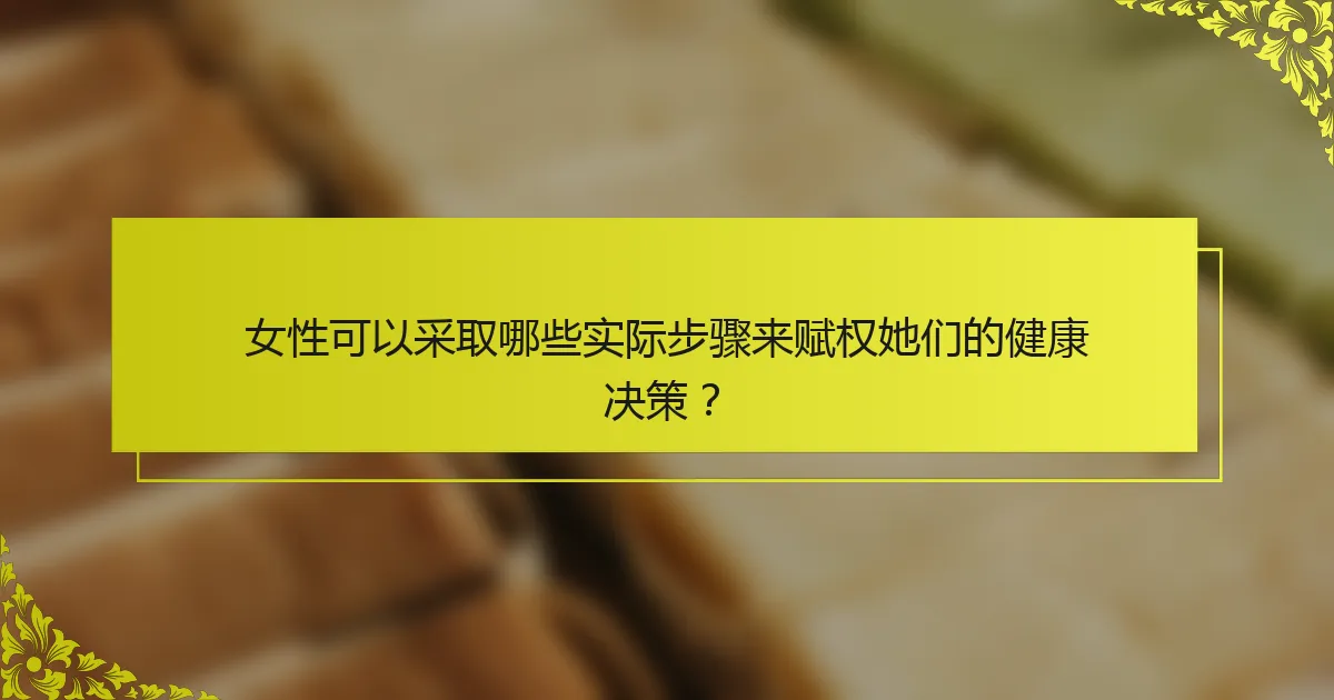 女性可以采取哪些实际步骤来赋权她们的健康决策？