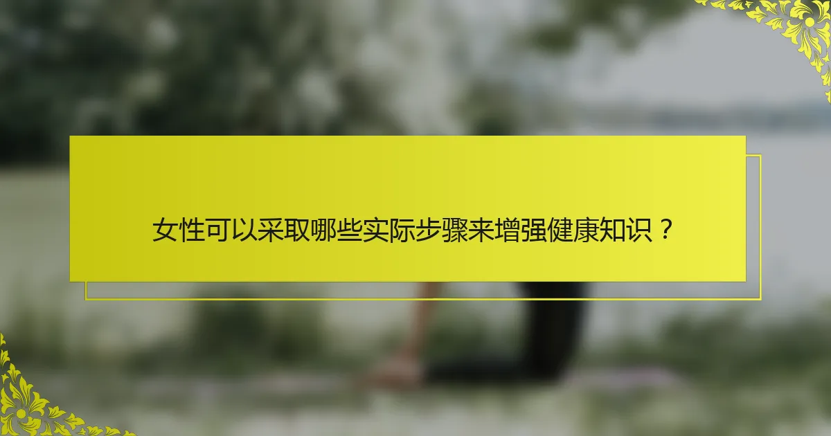 女性可以采取哪些实际步骤来增强健康知识？
