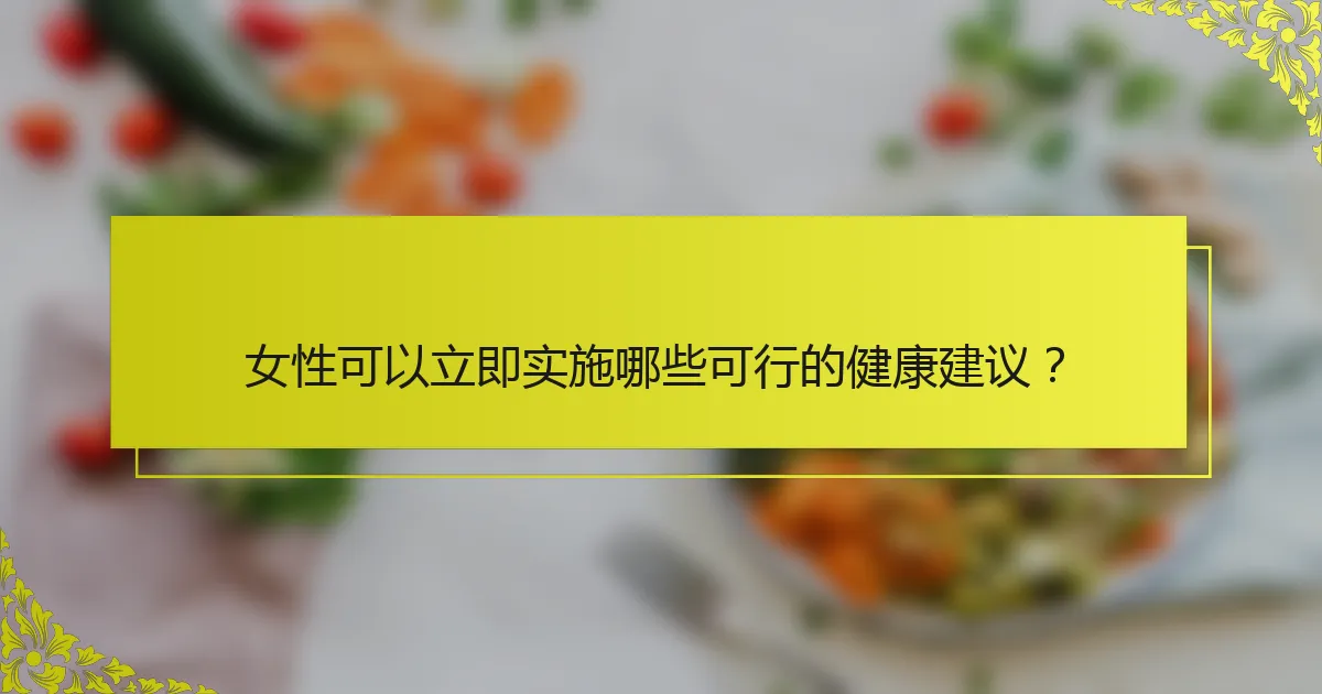 女性可以立即实施哪些可行的健康建议？