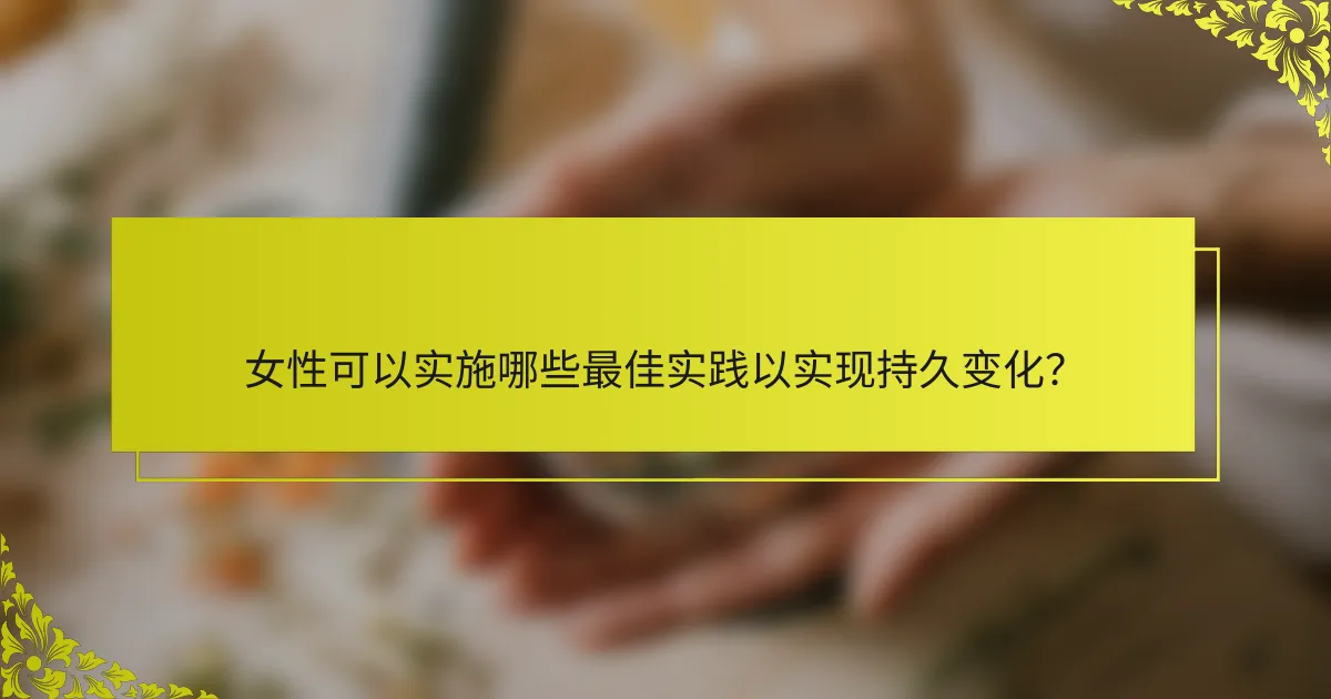 女性可以实施哪些最佳实践以实现持久变化？