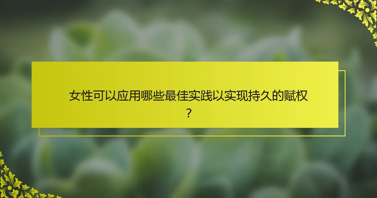 女性可以应用哪些最佳实践以实现持久的赋权？