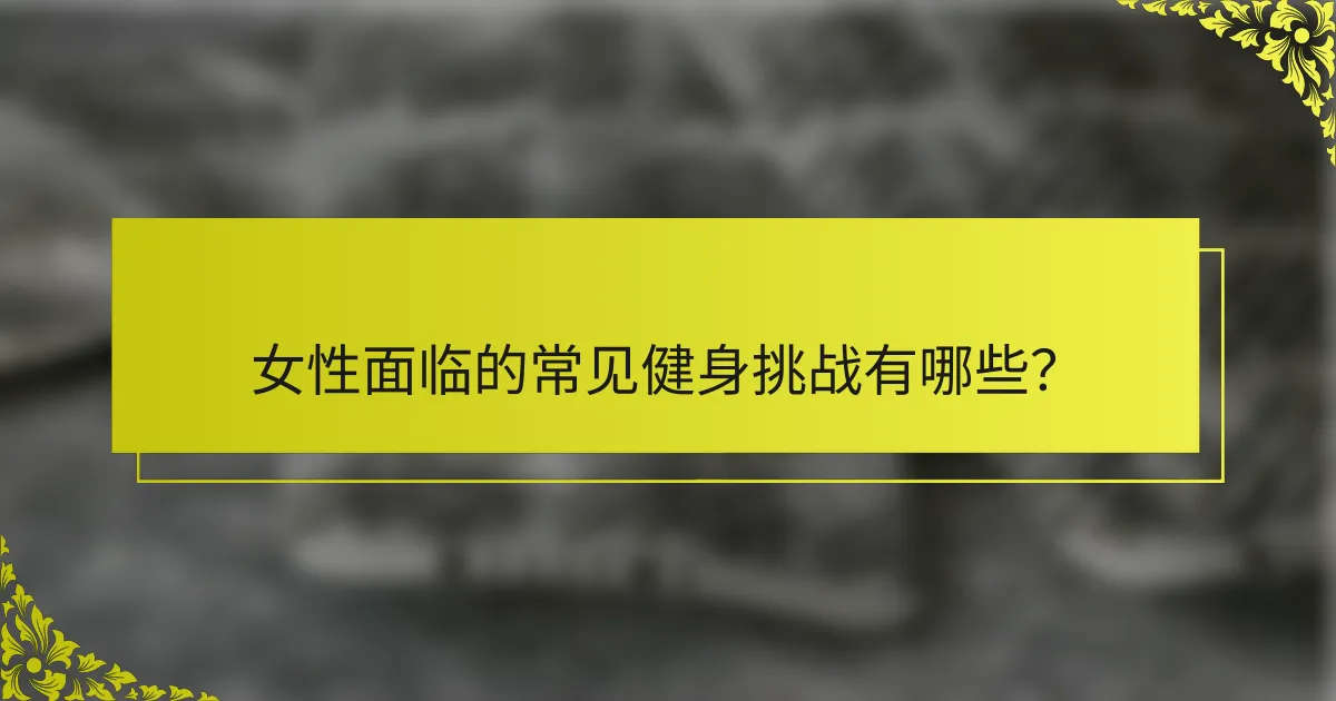 女性面临的常见健身挑战有哪些？