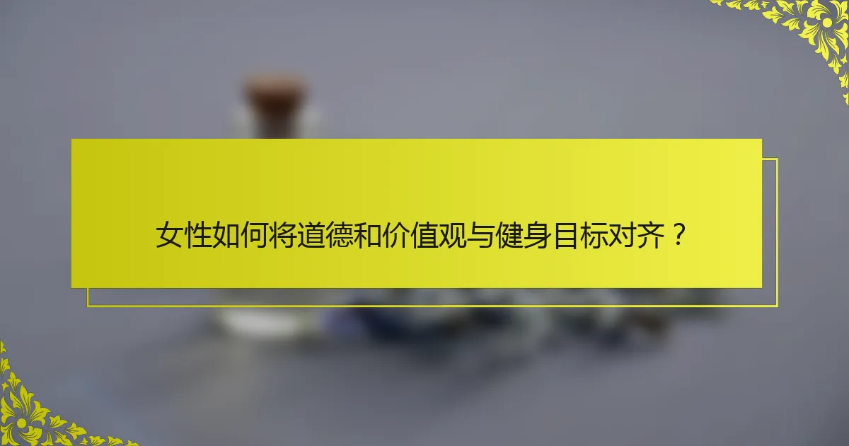 女性如何将道德和价值观与健身目标对齐？
