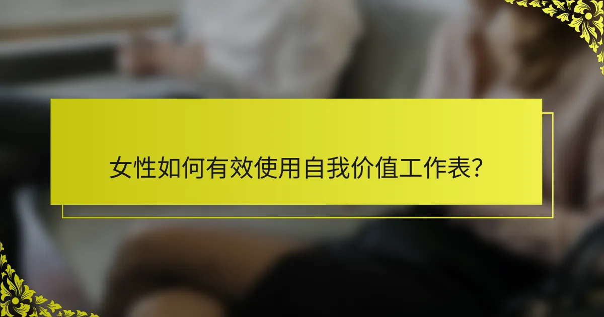 女性如何有效使用自我价值工作表？