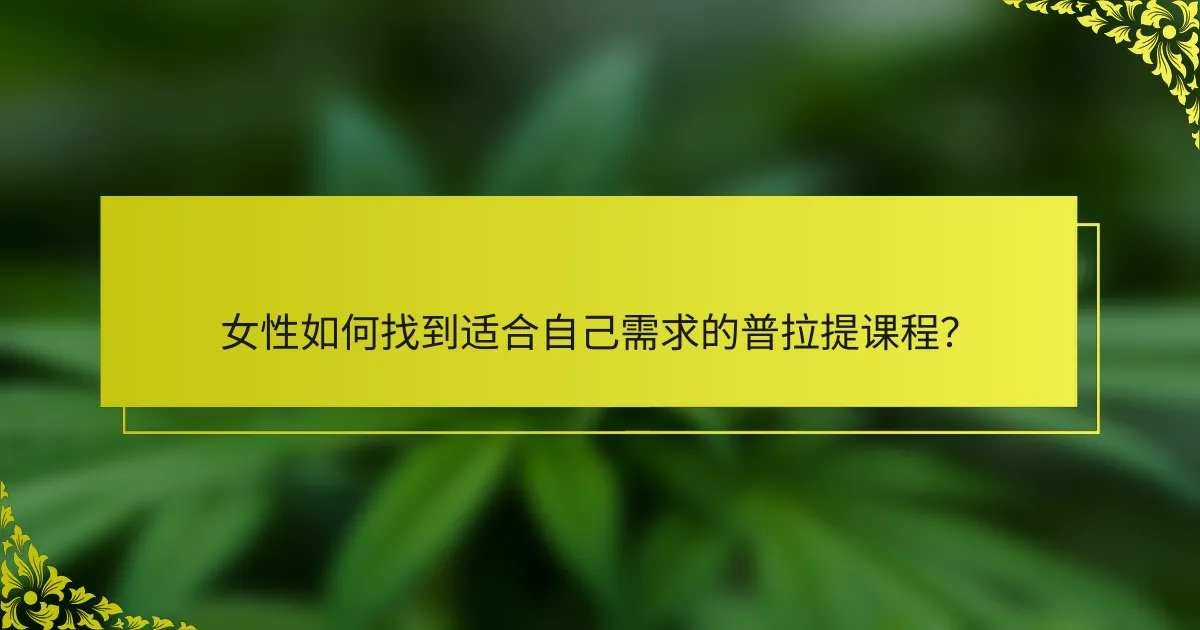 女性如何找到适合自己需求的普拉提课程？