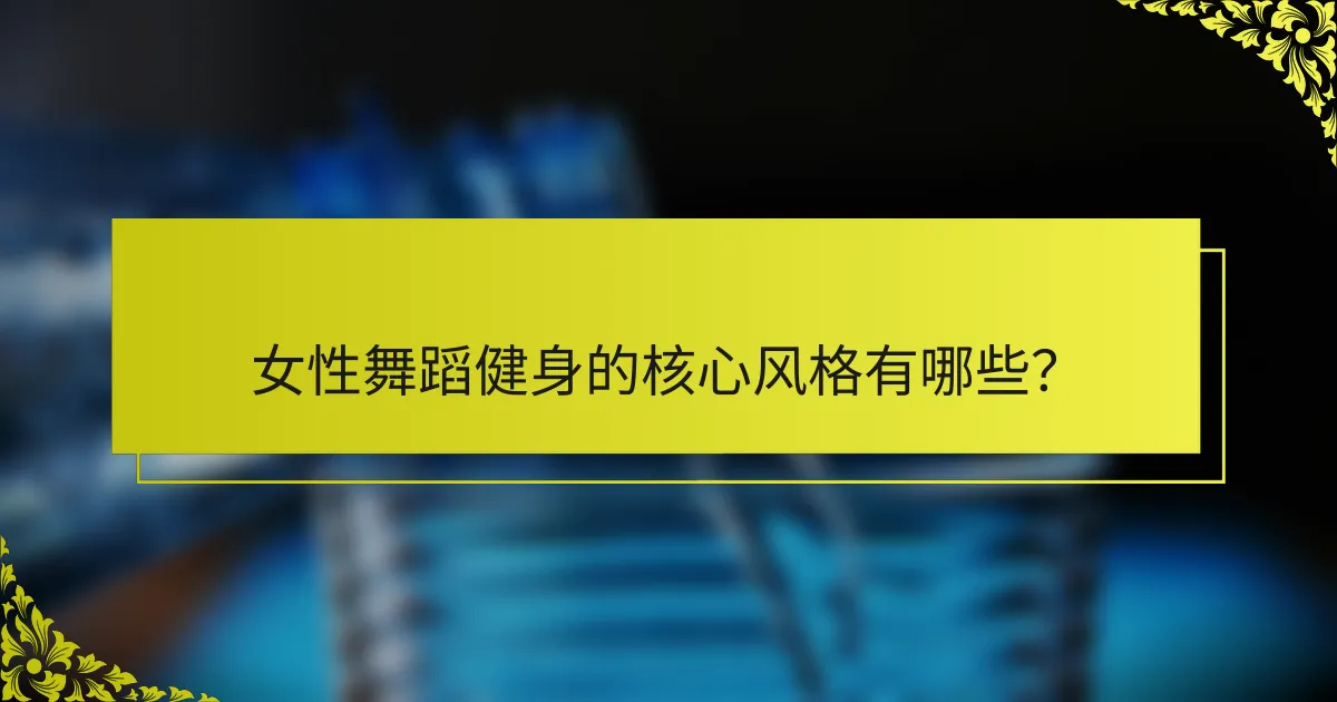 女性舞蹈健身的核心风格有哪些？