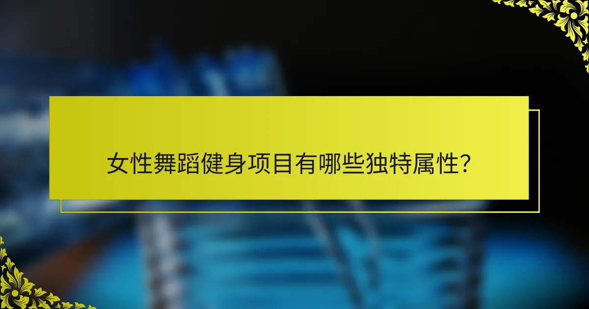 女性舞蹈健身项目有哪些独特属性？