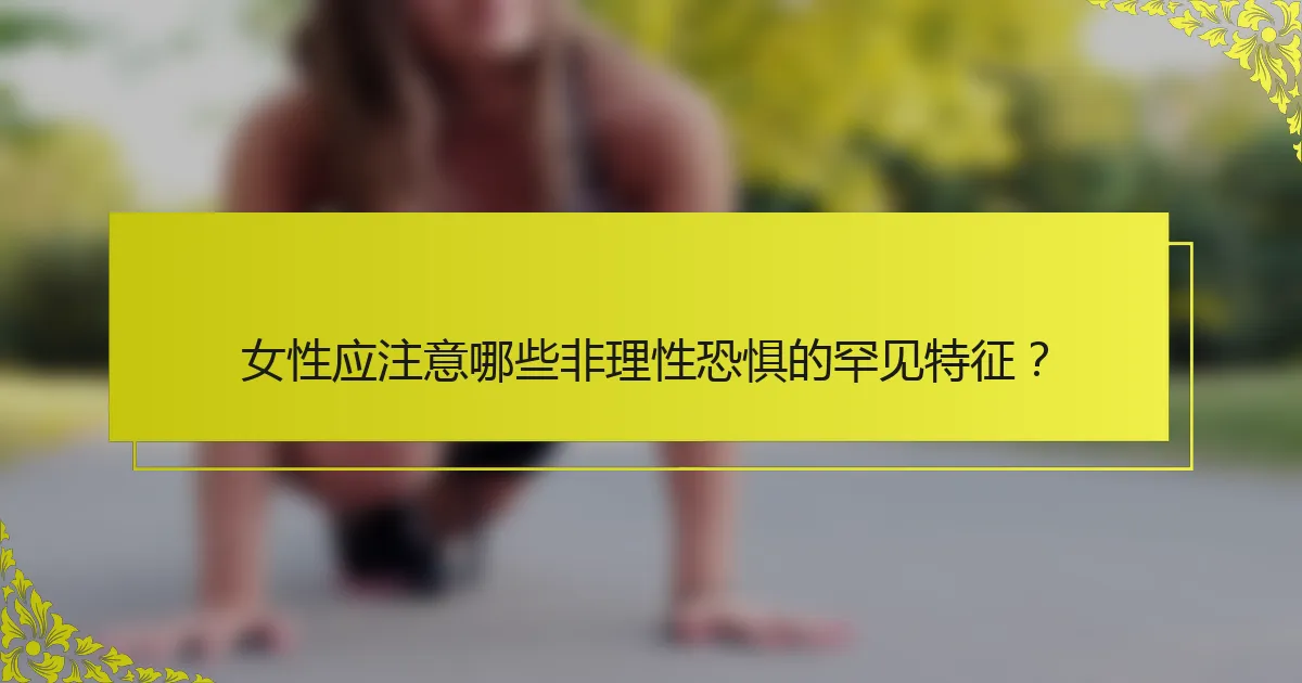 女性应注意哪些非理性恐惧的罕见特征？