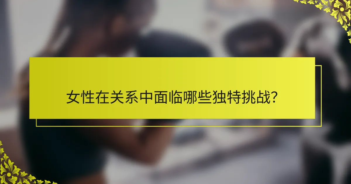 女性在关系中面临哪些独特挑战？