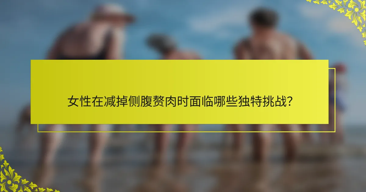 女性在减掉侧腹赘肉时面临哪些独特挑战？