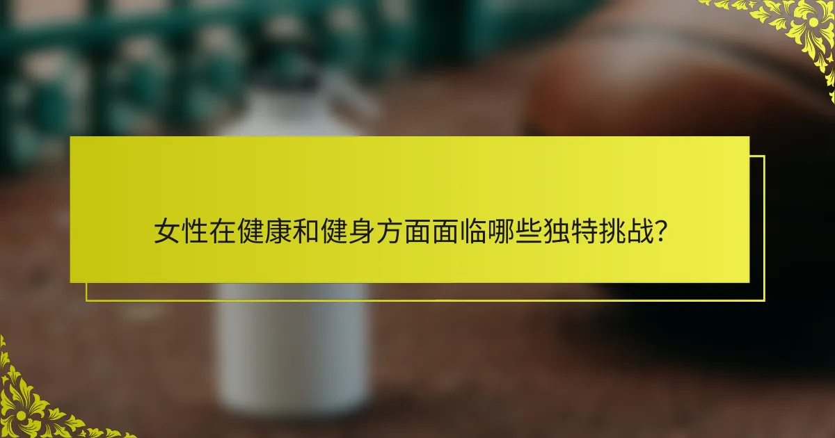 女性在健康和健身方面面临哪些独特挑战？