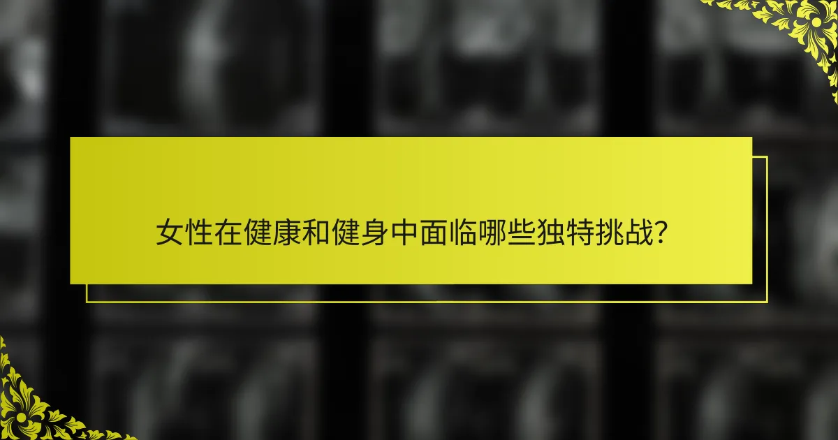 女性在健康和健身中面临哪些独特挑战？