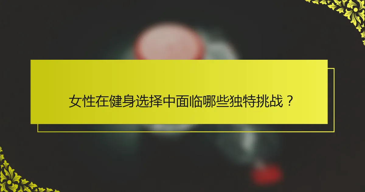 女性在健身选择中面临哪些独特挑战？