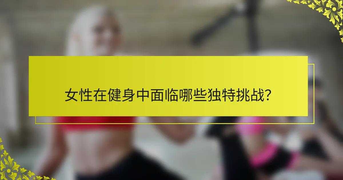 女性在健身中面临哪些独特挑战？
