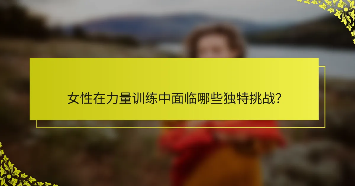 女性在力量训练中面临哪些独特挑战？