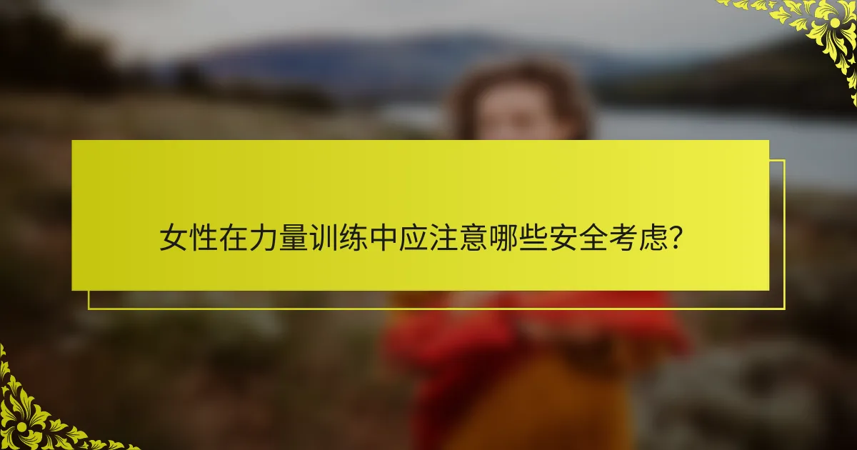 女性在力量训练中应注意哪些安全考虑？