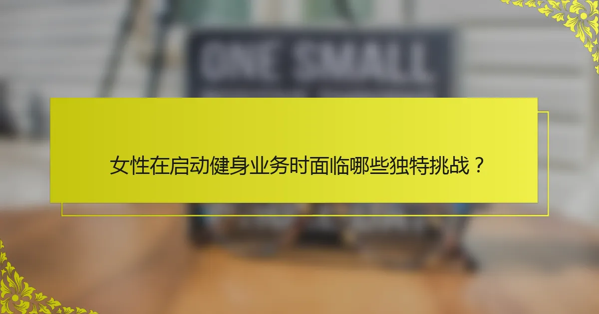 女性在启动健身业务时面临哪些独特挑战？