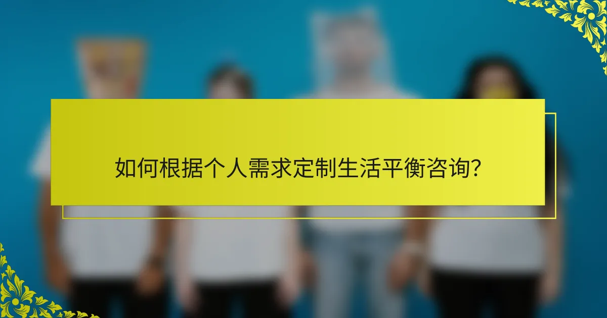 如何根据个人需求定制生活平衡咨询？