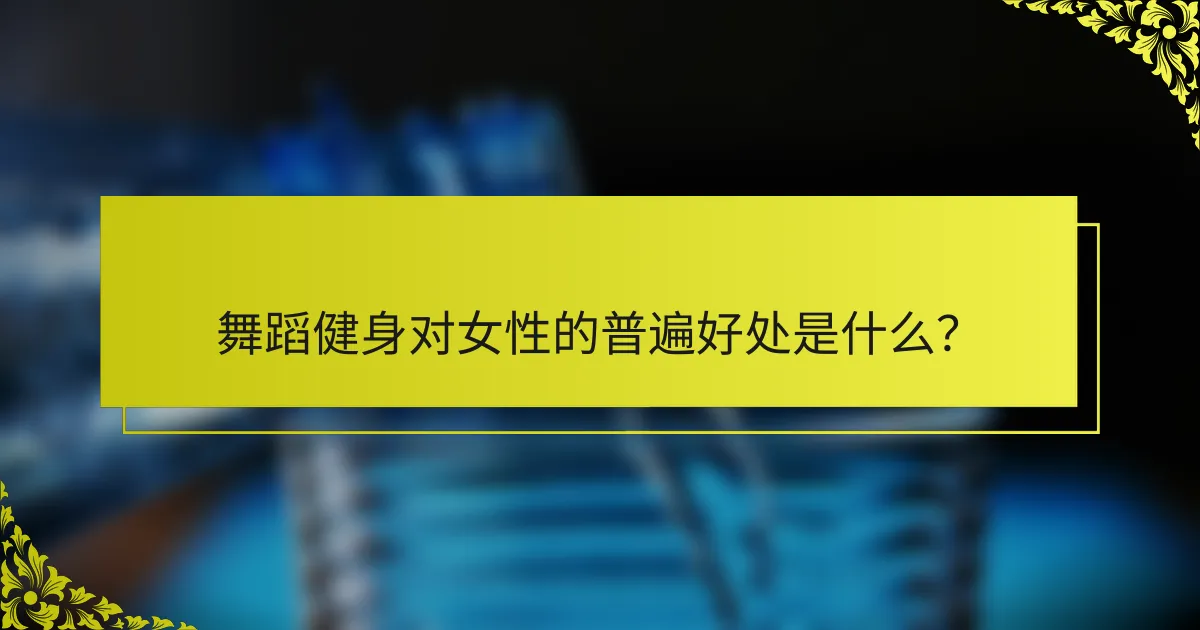 舞蹈健身对女性的普遍好处是什么？