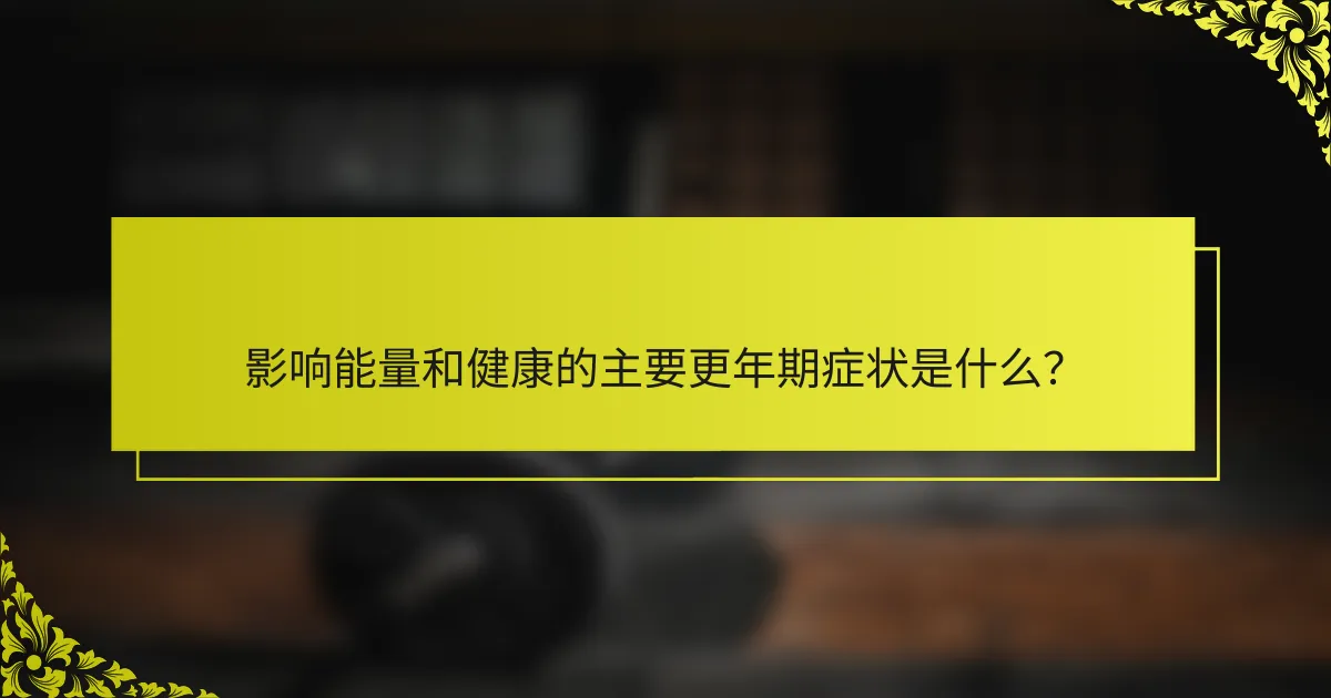 影响能量和健康的主要更年期症状是什么？