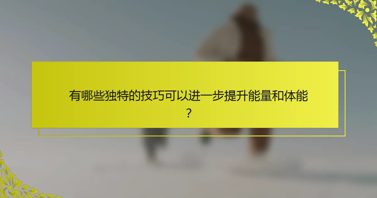 有哪些独特的技巧可以进一步提升能量和体能？
